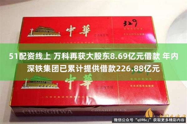51配资线上 万科再获大股东8.69亿元借款 年内深铁集团已累计提供借款226.88亿元
