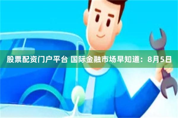 股票配资门户平台 国际金融市场早知道：8月5日