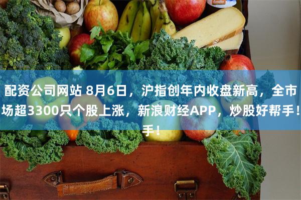 配资公司网站 8月6日，沪指创年内收盘新高，全市场超3300只个股上涨，新浪财经APP，炒股好帮手！