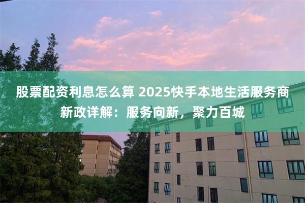 股票配资利息怎么算 2025快手本地生活服务商新政详解：服务向新，聚力百城