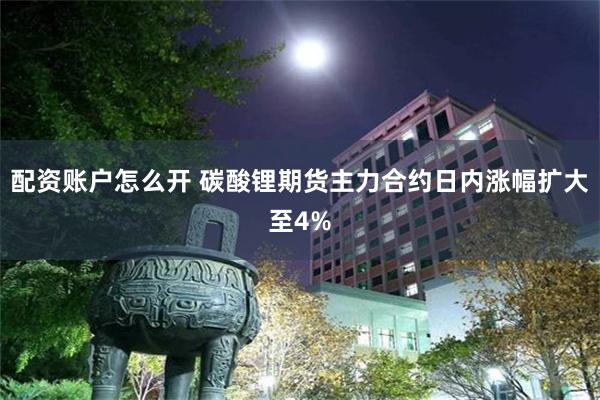 配资账户怎么开 碳酸锂期货主力合约日内涨幅扩大至4%