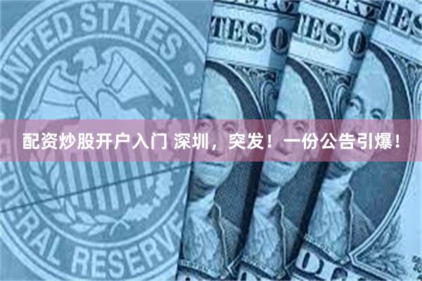 配资炒股开户入门 深圳，突发！一份公告引爆！