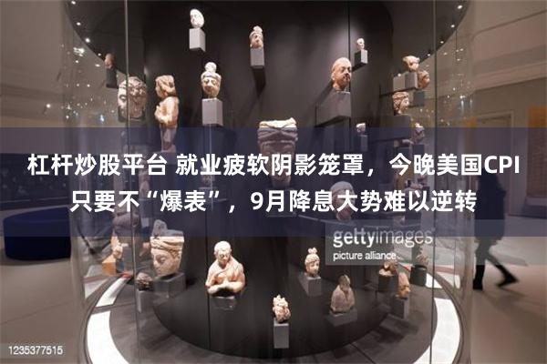 杠杆炒股平台 就业疲软阴影笼罩，今晚美国CPI只要不“爆表”，9月降息大势难以逆转