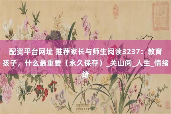 配资平台网址 推荐家长与师生阅读3237：教育孩子，什么最重要（永久保存）_关山阅_人生_情绪