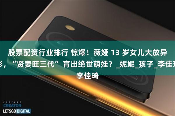 股票配资行业排行 惊爆！薇娅 13 岁女儿大放异彩，“贤妻旺三代” 育出绝世萌娃？_妮妮_孩子_李佳琦