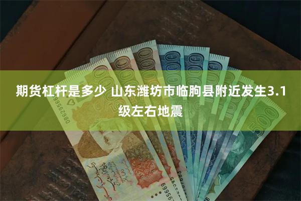 期货杠杆是多少 山东潍坊市临朐县附近发生3.1级左右地震