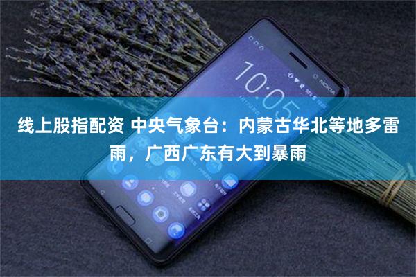 线上股指配资 中央气象台：内蒙古华北等地多雷雨，广西广东有大到暴雨