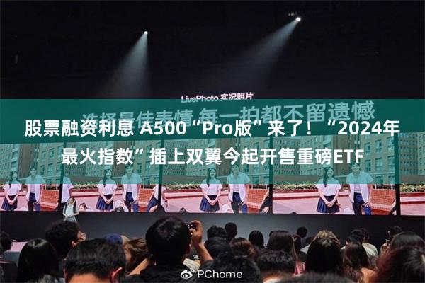 股票融资利息 A500“Pro版”来了！“2024年最火指数”插上双翼今起开售重磅ETF