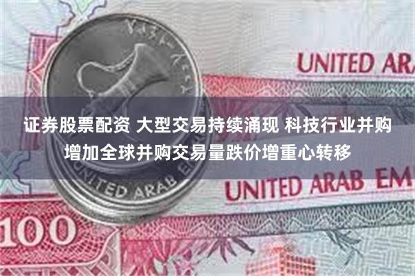 证券股票配资 大型交易持续涌现 科技行业并购增加全球并购交易量跌价增重心转移