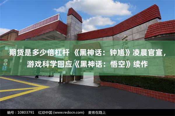 期货是多少倍杠杆 《黑神话：钟馗》凌晨官宣，游戏科学回应《黑神话：悟空》续作