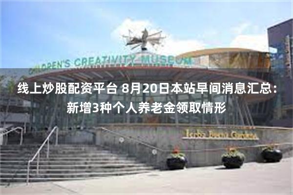 线上炒股配资平台 8月20日本站早间消息汇总：新增3种个人养老金领取情形