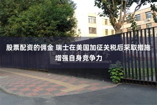 股票配资的佣金 瑞士在美国加征关税后采取措施增强自身竞争力