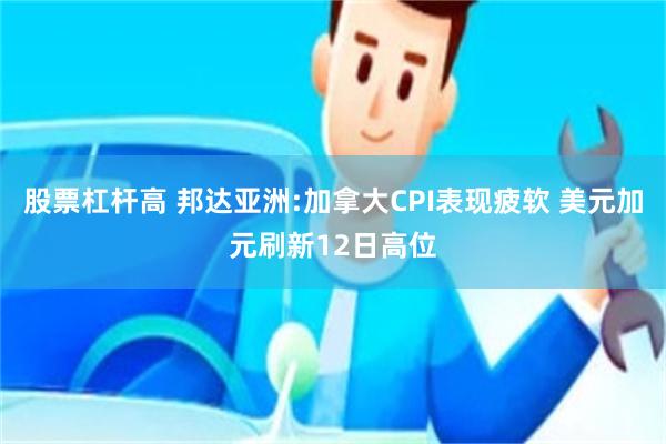 股票杠杆高 邦达亚洲:加拿大CPI表现疲软 美元加元刷新12日高位