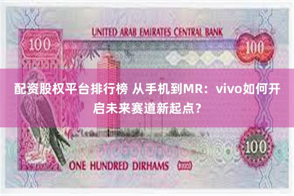配资股权平台排行榜 从手机到MR：vivo如何开启未来赛道新起点？