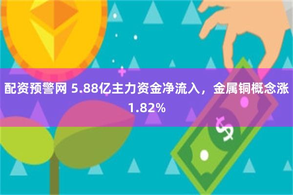 配资预警网 5.88亿主力资金净流入,金属铜概念涨1.82%