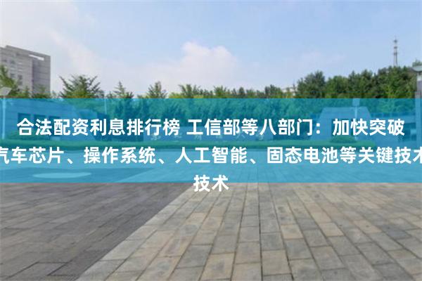 合法配资利息排行榜 工信部等八部门：加快突破汽车芯片、操作系统、人工智能、固态电池等关键技术