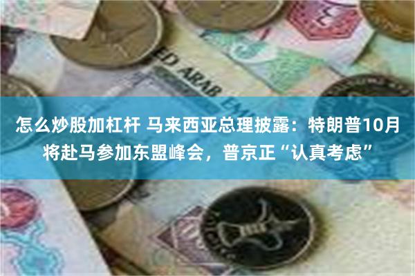 怎么炒股加杠杆 马来西亚总理披露：特朗普10月将赴马参加东盟峰会，普京正“认真考虑”