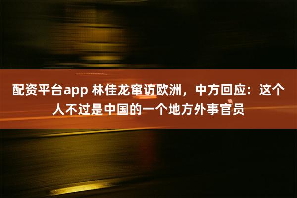 配资平台app 林佳龙窜访欧洲，中方回应：这个人不过是中国的一个地方外事官员