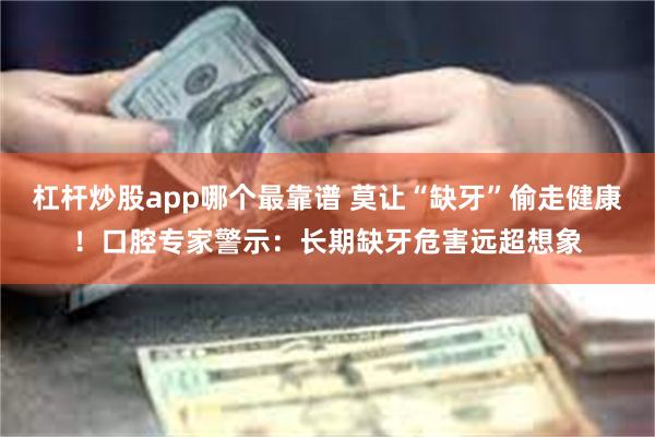 杠杆炒股app哪个最靠谱 莫让“缺牙”偷走健康！口腔专家警示：长期缺牙危害远超想象