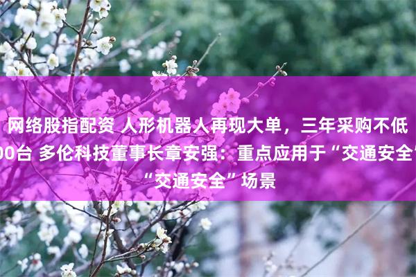 网络股指配资 人形机器人再现大单，三年采购不低于2000台 多伦科技董事长章安强：重点应用于“交通安全”场景