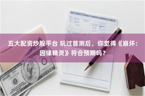 五大配资炒股平台 玩过首测后，你觉得《崩坏：因缘精灵》符合预期吗？